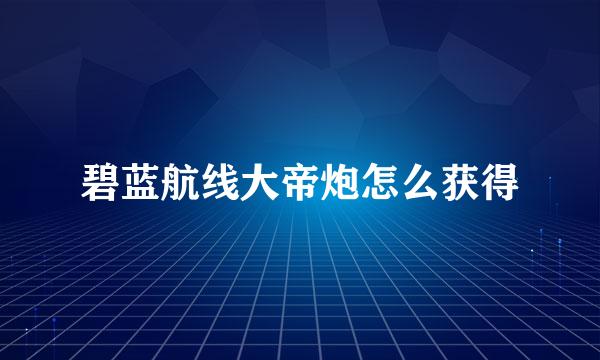 碧蓝航线大帝炮怎么获得