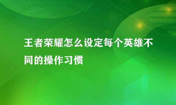王者荣耀怎么设定每个英雄不同的操作习惯