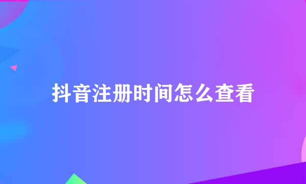 抖音注册时间怎么查看
