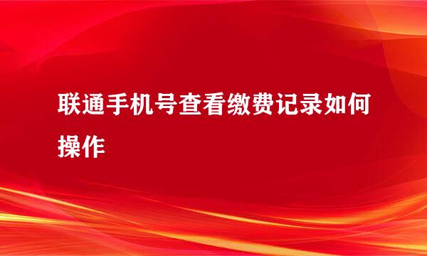 联通手机号查看缴费记录如何操作