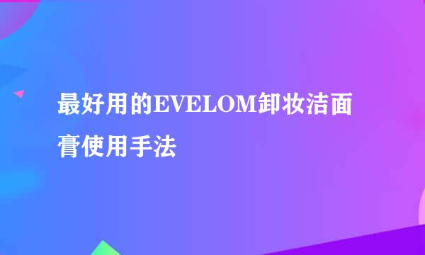 最好用的EVELOM卸妆洁面膏使用手法