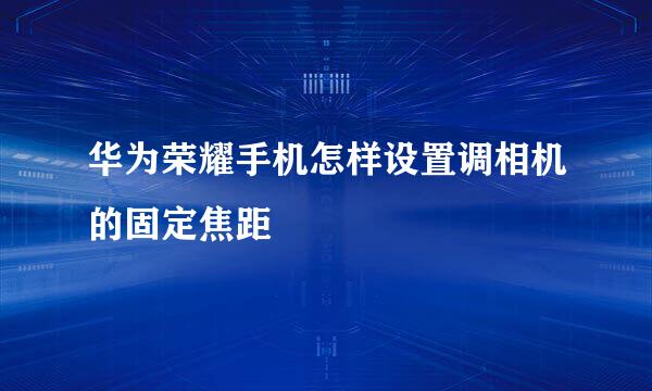 华为荣耀手机怎样设置调相机的固定焦距