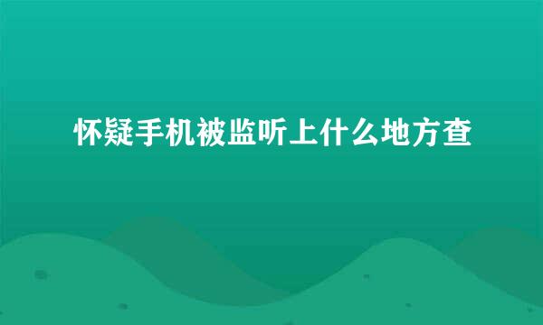 怀疑手机被监听上什么地方查