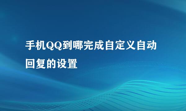 手机QQ到哪完成自定义自动回复的设置