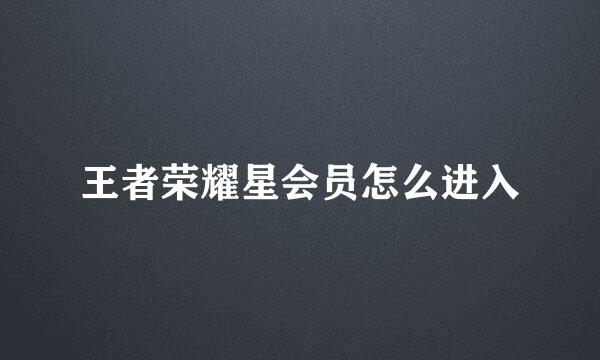 王者荣耀星会员怎么进入