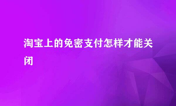 淘宝上的免密支付怎样才能关闭