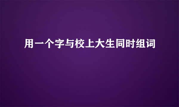 用一个字与校上大生同时组词