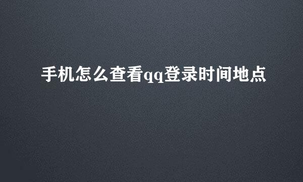 手机怎么查看qq登录时间地点