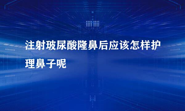 注射玻尿酸隆鼻后应该怎样护理鼻子呢