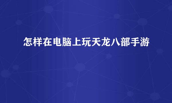 怎样在电脑上玩天龙八部手游