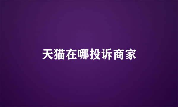 天猫在哪投诉商家