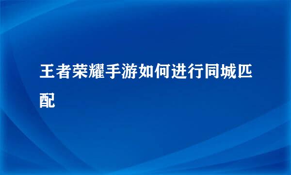王者荣耀手游如何进行同城匹配