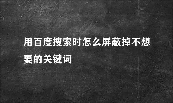 用百度搜索时怎么屏蔽掉不想要的关键词