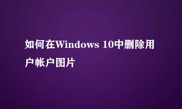 如何在Windows 10中删除用户帐户图片