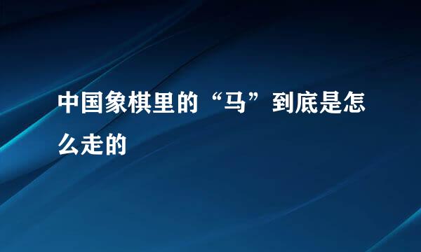 中国象棋里的“马”到底是怎么走的