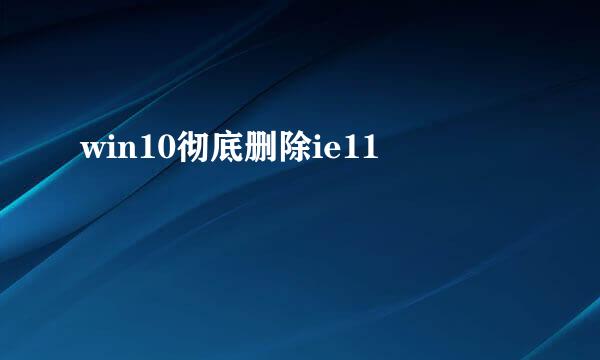 win10彻底删除ie11