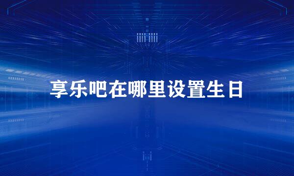 享乐吧在哪里设置生日