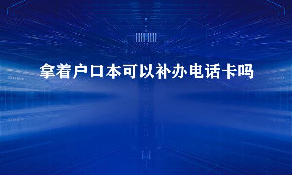 拿着户口本可以补办电话卡吗