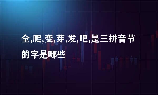 全,爬,变,芽,发,吧,是三拼音节的字是哪些