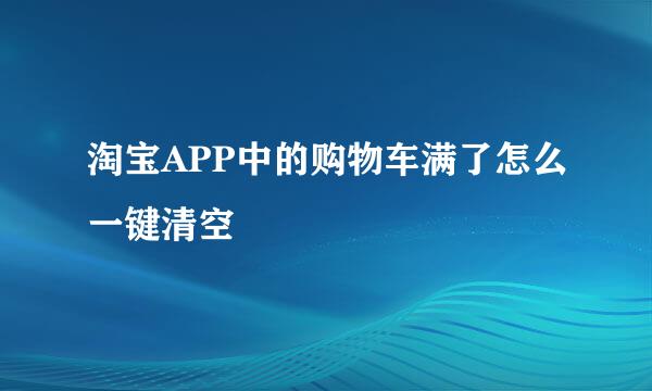 淘宝APP中的购物车满了怎么一键清空