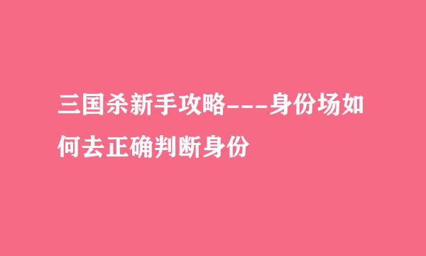 三国杀新手攻略---身份场如何去正确判断身份