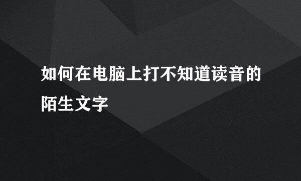 如何在电脑上打不知道读音的陌生文字