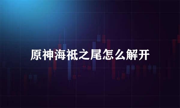 原神海祗之尾怎么解开