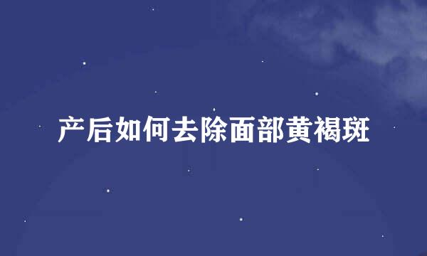 产后如何去除面部黄褐斑