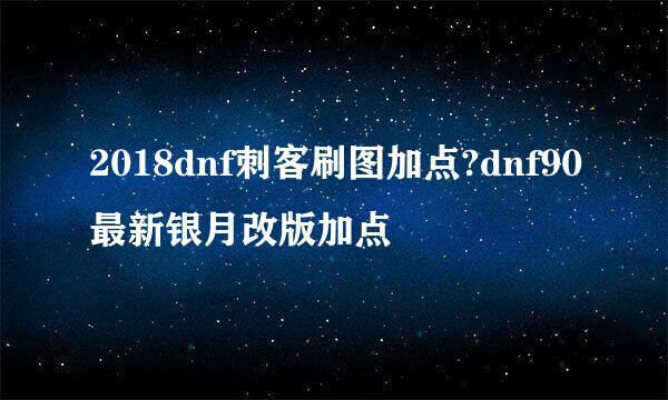 2018dnf刺客刷图加点?dnf90最新银月改版加点