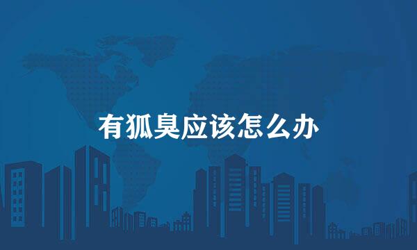 有狐臭应该怎么办