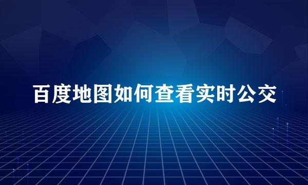 百度地图如何查看实时公交