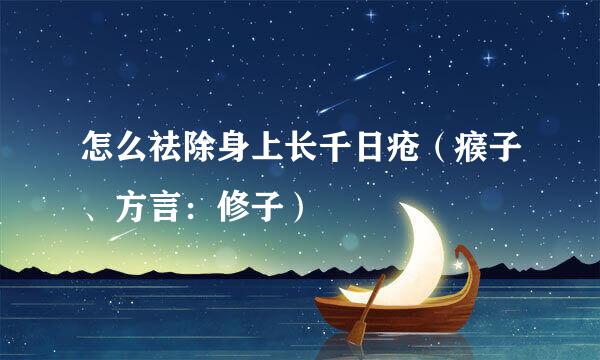 怎么祛除身上长千日疮（瘊子、方言：修子）