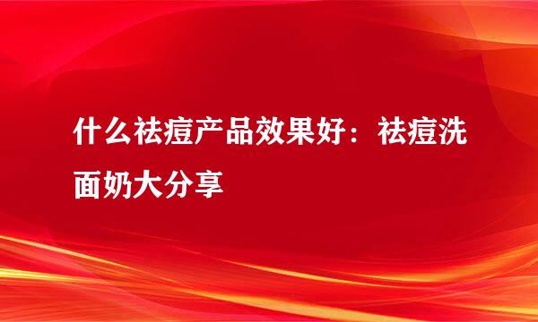 什么祛痘产品效果好：祛痘洗面奶大分享