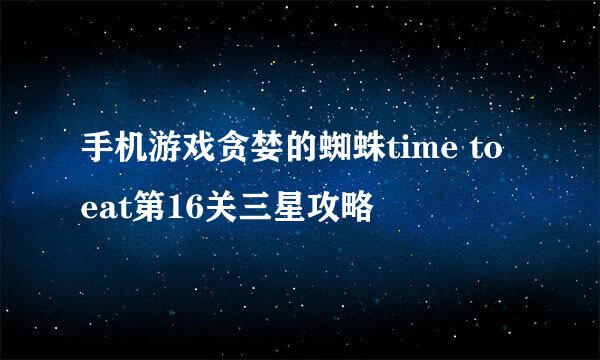 手机游戏贪婪的蜘蛛time to eat第16关三星攻略