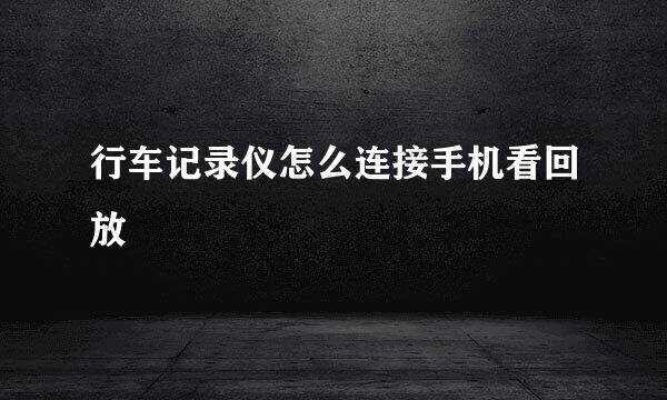 行车记录仪怎么连接手机看回放