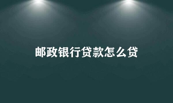 邮政银行贷款怎么贷