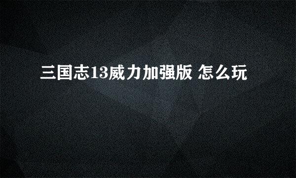 三国志13威力加强版 怎么玩