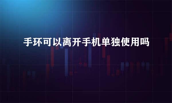 手环可以离开手机单独使用吗