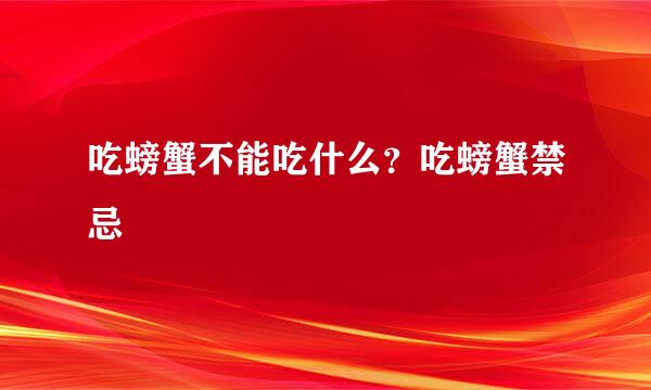 吃螃蟹不能吃什么？吃螃蟹禁忌