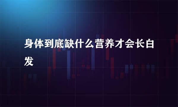 身体到底缺什么营养才会长白发