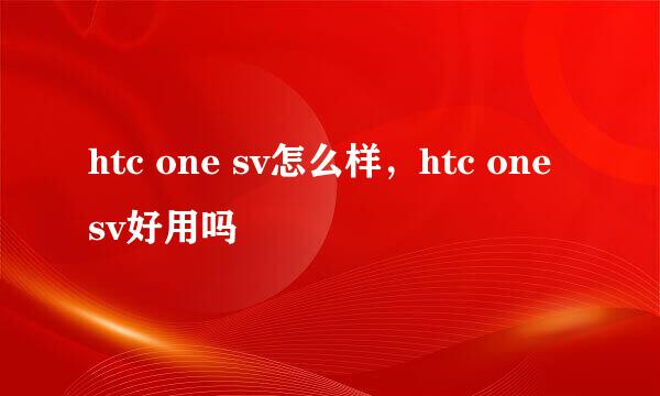 htc one sv怎么样，htc one sv好用吗