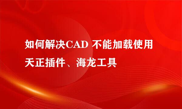 如何解决CAD 不能加载使用天正插件、海龙工具