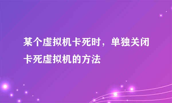 某个虚拟机卡死时，单独关闭卡死虚拟机的方法