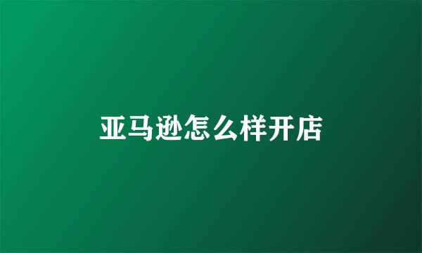 亚马逊怎么样开店