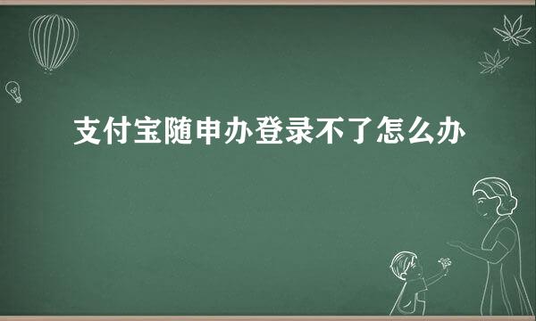 支付宝随申办登录不了怎么办