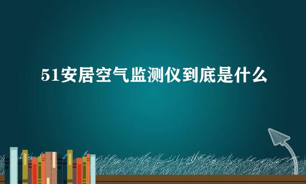 51安居空气监测仪到底是什么