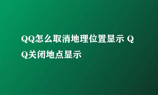 QQ怎么取消地理位置显示 QQ关闭地点显示