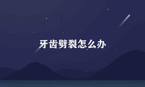 牙齿劈裂怎么办