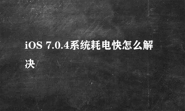 iOS 7.0.4系统耗电快怎么解决