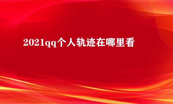 2021qq个人轨迹在哪里看